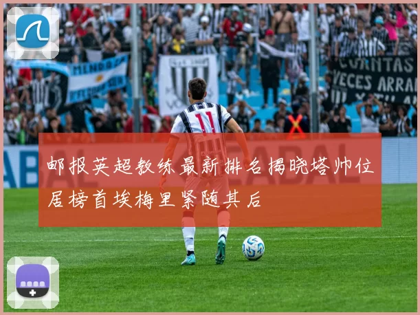 邮报英超教练最新排名揭晓塔帅位居榜首埃梅里紧随其后