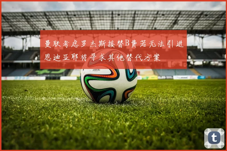 曼联考虑罗杰斯接替B费若无法引进恩迪亚耶将寻求其他替代方案