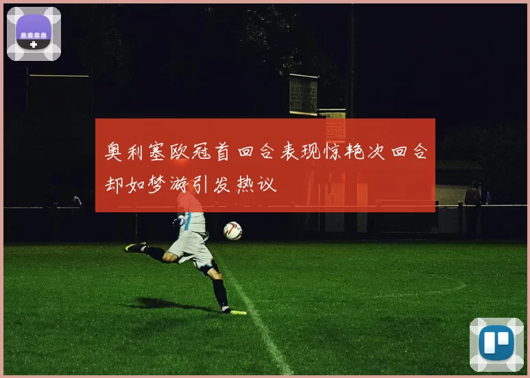 奥利塞欧冠首回合表现惊艳次回合却如梦游引发热议