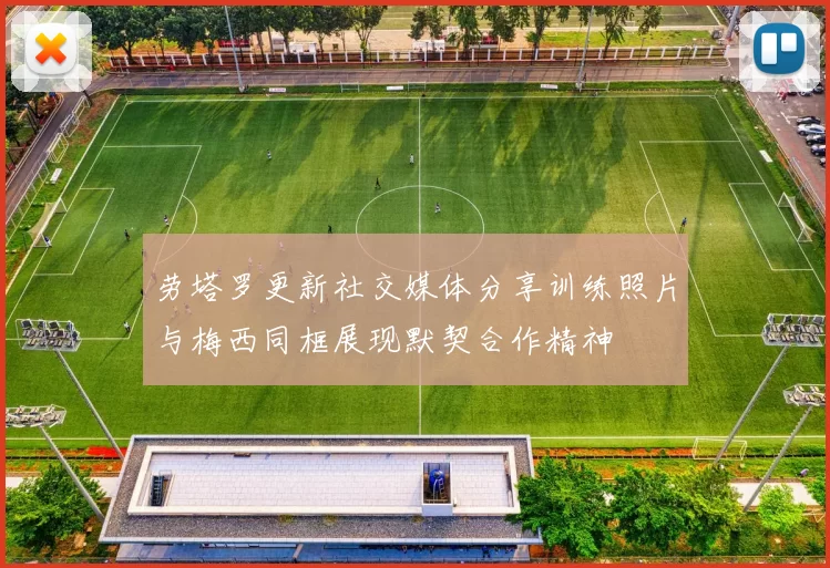 劳塔罗更新社交媒体分享训练照片与梅西同框展现默契合作精神