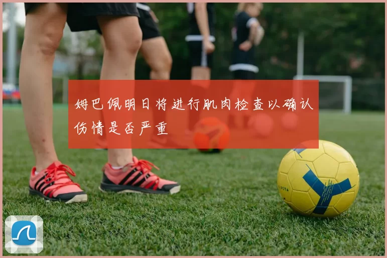姆巴佩明日将进行肌肉检查以确认伤情是否严重