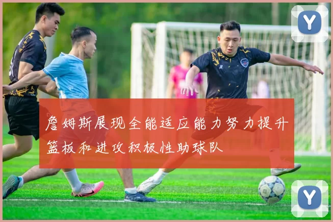 詹姆斯展现全能适应能力努力提升篮板和进攻积极性助球队