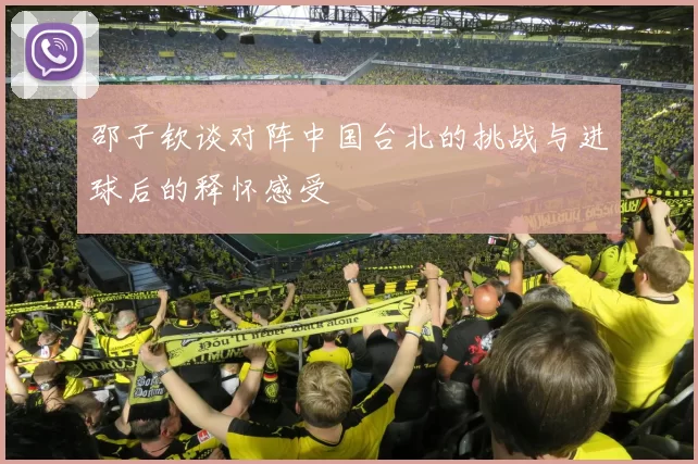 邵子钦谈对阵中国台北的挑战与进球后的释怀感受