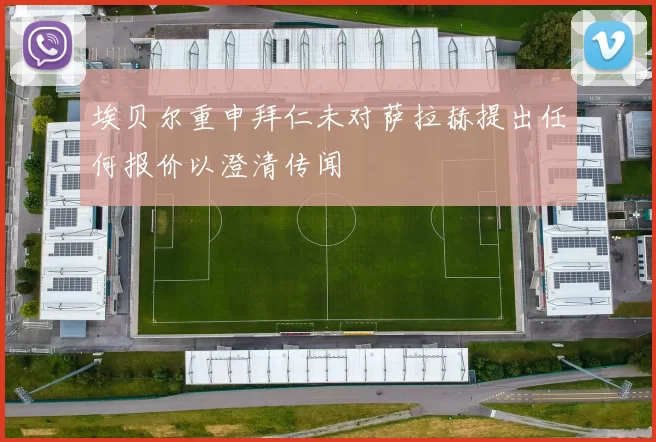 埃贝尔重申拜仁未对萨拉赫提出任何报价以澄清传闻