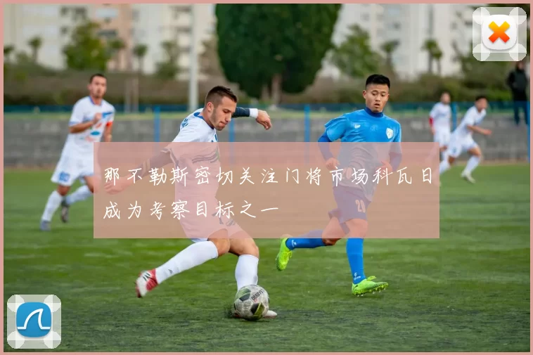 那不勒斯密切关注门将市场科瓦日成为考察目标之一