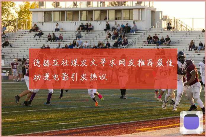 德赫亚社媒发文寻求网友推荐最佳动漫电影引发热议