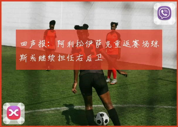 回声报：阿利松伊萨克重返赛场琼斯或继续担任右后卫