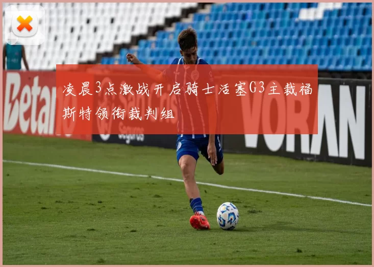 凌晨3点激战开启骑士活塞G3主裁福斯特领衔裁判组