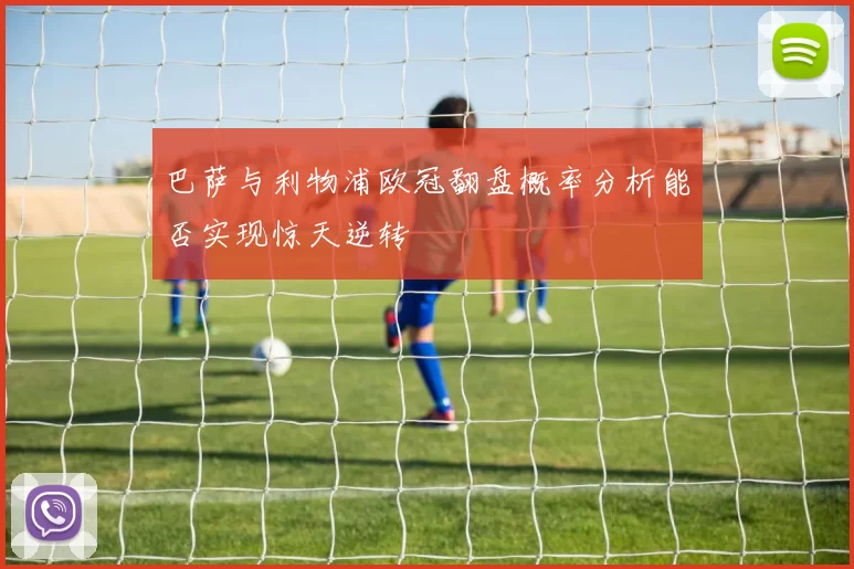 巴萨与利物浦欧冠翻盘概率分析能否实现惊天逆转