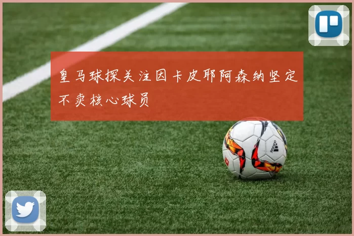 皇马球探关注因卡皮耶阿森纳坚定不卖核心球员