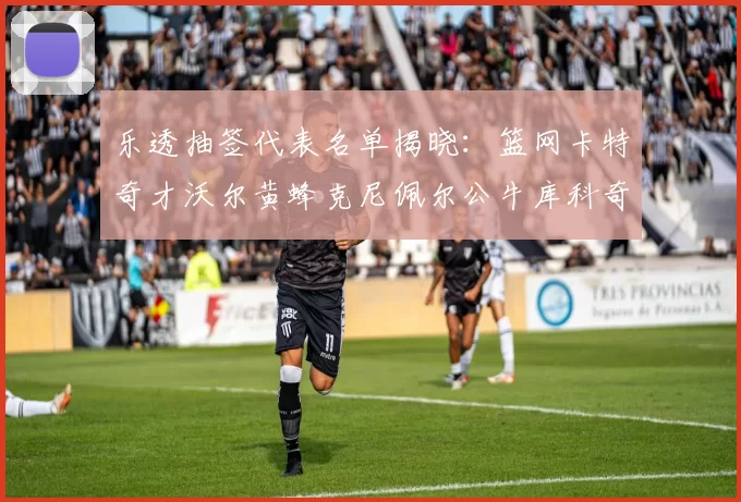 乐透抽签代表名单揭晓：篮网卡特奇才沃尔黄蜂克尼佩尔公牛库科奇齐聚一堂