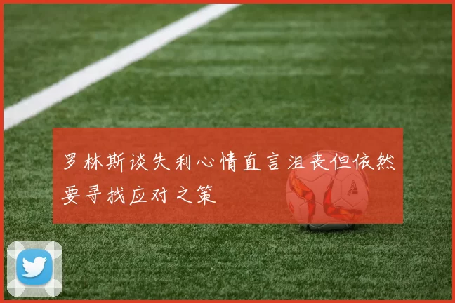 罗林斯谈失利心情直言沮丧但依然要寻找应对之策