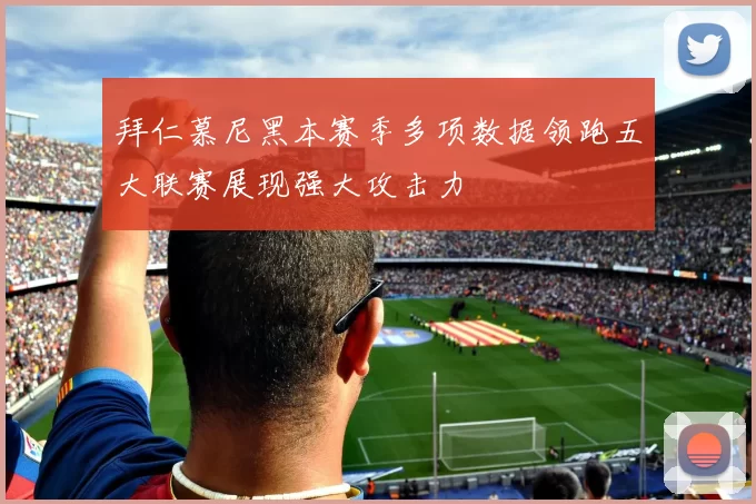 拜仁慕尼黑本赛季多项数据领跑五大联赛展现强大攻击力