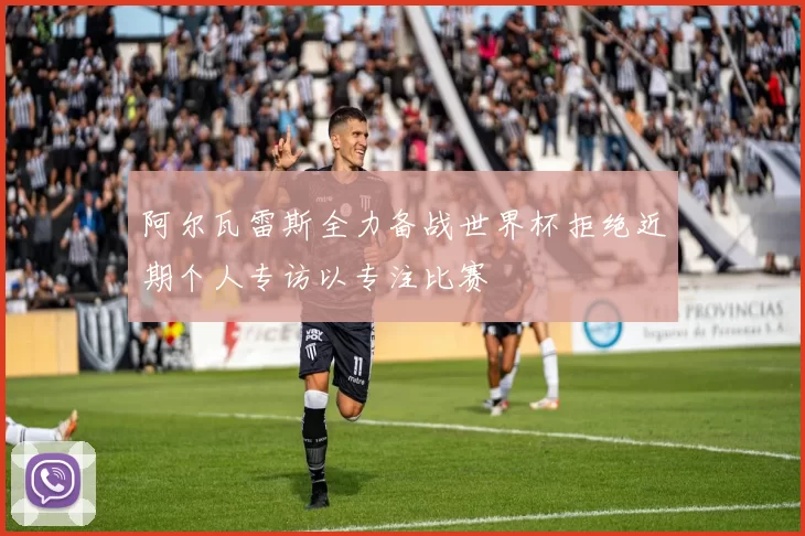 阿尔瓦雷斯全力备战世界杯拒绝近期个人专访以专注比赛