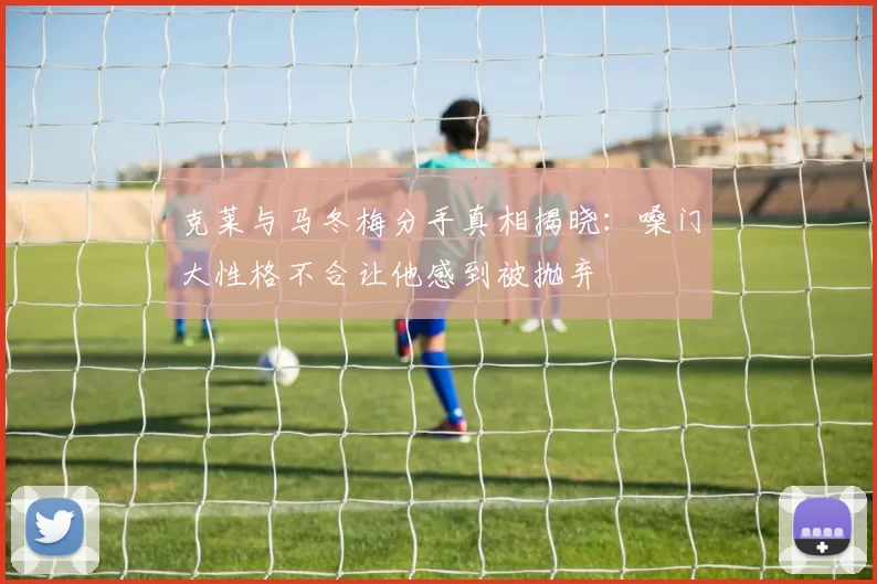 克莱与马冬梅分手真相揭晓：嗓门大性格不合让他感到被抛弃