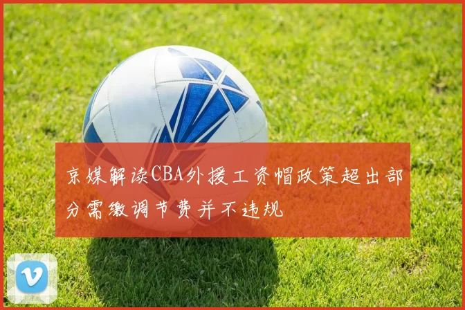 京媒解读CBA外援工资帽政策超出部分需缴调节费并不违规