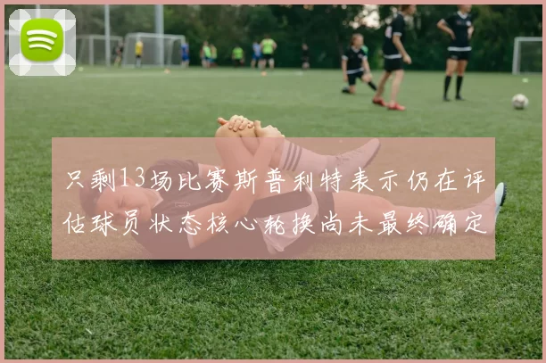 只剩13场比赛斯普利特表示仍在评估球员状态核心轮换尚未最终确定
