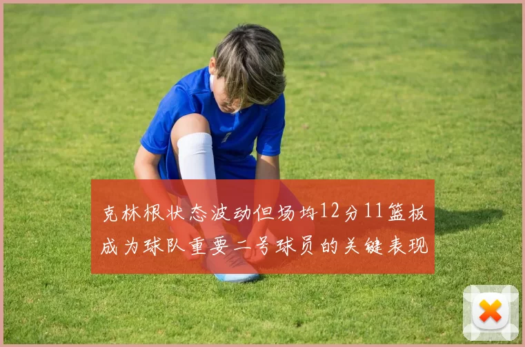 克林根状态波动但场均12分11篮板成为球队重要二号球员的关键表现
