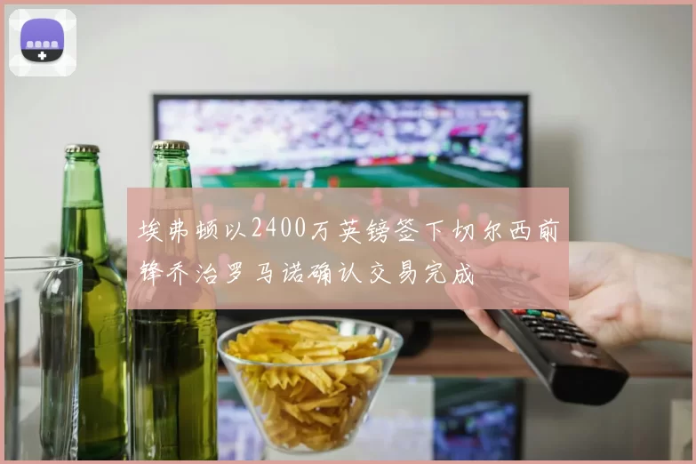 埃弗顿以2400万英镑签下切尔西前锋乔治罗马诺确认交易完成