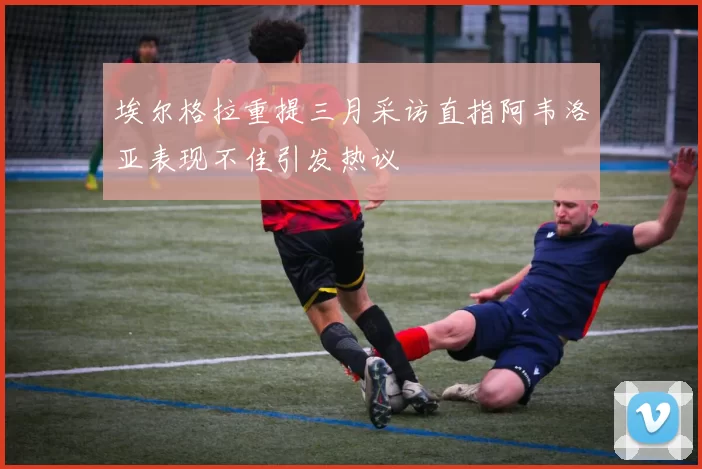 埃尔格拉重提三月采访直指阿韦洛亚表现不佳引发热议