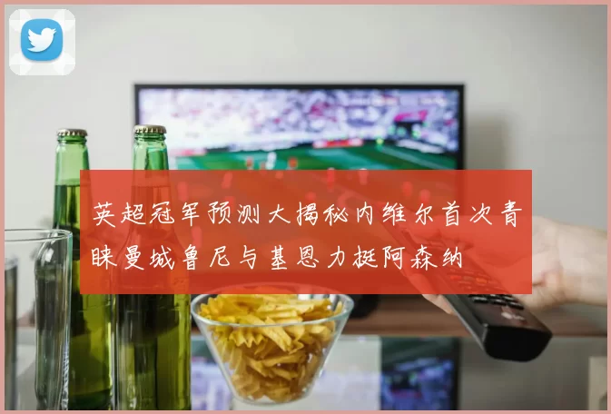 英超冠军预测大揭秘内维尔首次青睐曼城鲁尼与基恩力挺阿森纳