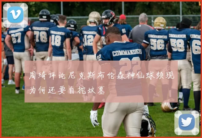 周琦评论尼克斯布伦森神仙球频现为何还要自挖坟墓